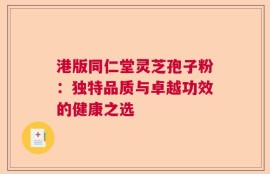 港版同仁堂灵芝孢子粉：独特品质与卓越功效的健康之选
