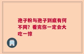 孢子粉与孢子到底有何不同？看完你一定会大吃一惊