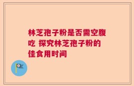 林芝孢子粉是否需空腹吃 探究林芝孢子粉的佳食用时间