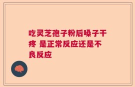 吃灵芝孢子粉后嗓子干疼 是正常反应还是不良反应