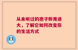 从未听过的孢子粉用途大，了解它如何改变你的生活方式