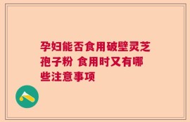 孕妇能否食用破壁灵芝孢子粉 食用时又有哪些注意事项