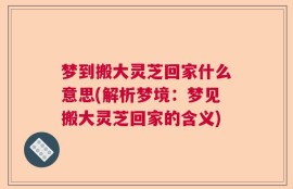 梦到搬大灵芝回家什么意思(解析梦境：梦见搬大灵芝回家的含义)