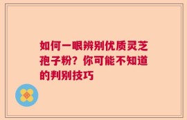 如何一眼辨别优质灵芝孢子粉？你可能不知道的判别技巧