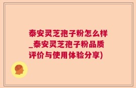 泰安灵芝孢子粉怎么样_泰安灵芝孢子粉品质评价与使用体验分享)