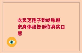 吃灵芝孢子粉啥味道 亲身体验告诉你真实口感