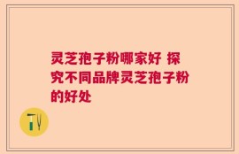 灵芝孢子粉哪家好 探究不同品牌灵芝孢子粉的好处