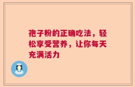 孢子粉的正确吃法，轻松享受营养，让你每天充满活力