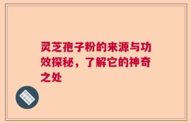 灵芝孢子粉的来源与功效探秘，了解它的神奇之处