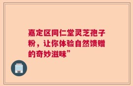 嘉定区同仁堂灵芝孢子粉，让你体验自然馈赠的奇妙滋味”