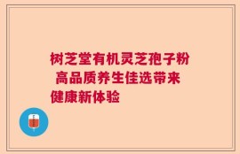 树芝堂有机灵芝孢子粉 高品质养生佳选带来健康新体验