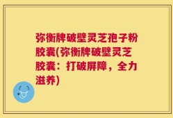 弥衡牌破壁灵芝孢子粉胶囊(弥衡牌破壁灵芝胶囊：打破屏障，全力滋养)