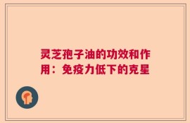 灵芝孢子油的功效和作用：免疫力低下的克星