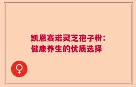 凯恩赛诺灵芝孢子粉：健康养生的优质选择