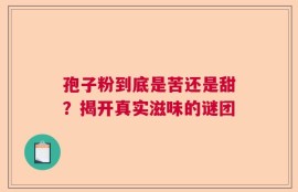 孢子粉到底是苦还是甜？揭开真实滋味的谜团