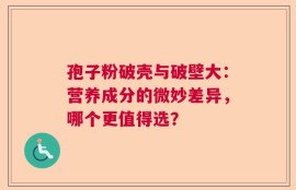 孢子粉破壳与破壁大：营养成分的微妙差异，哪个更值得选？