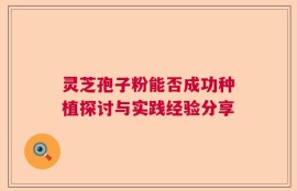 灵芝孢子粉能否成功种植探讨与实践经验分享