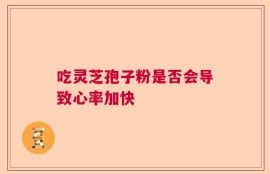 吃灵芝孢子粉是否会导致心率加快