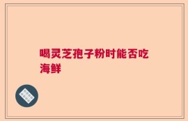 喝灵芝孢子粉时能否吃海鲜