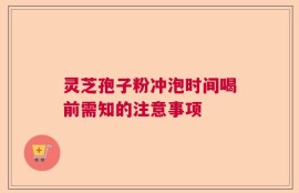 灵芝孢子粉冲泡时间喝前需知的注意事项