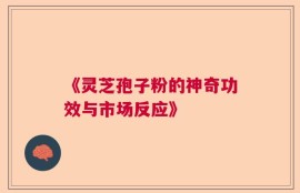 《灵芝孢子粉的神奇功效与市场反应》