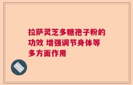 拉萨灵芝多糖孢子粉的功效 增强调节身体等多方面作用