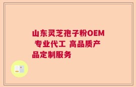 山东灵芝孢子粉OEM 专业代工 高品质产品定制服务