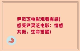 尹灵芝电影观看有感(感受尹灵芝电影：情感共振，生命觉醒)