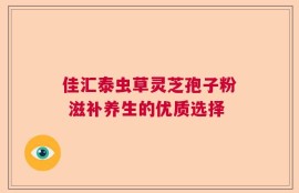 佳汇泰虫草灵芝孢子粉 滋补养生的优质选择
