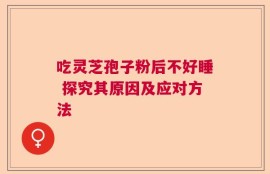 吃灵芝孢子粉后不好睡 探究其原因及应对方法