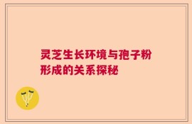 灵芝生长环境与孢子粉形成的关系探秘