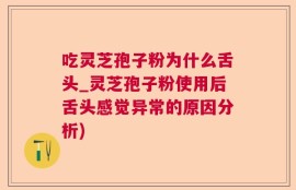 吃灵芝孢子粉为什么舌头_灵芝孢子粉使用后舌头感觉异常的原因分析)