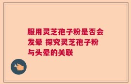 服用灵芝孢子粉是否会发晕 探究灵芝孢子粉与头晕的关联