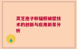 灵芝孢子粉辐照破壁技术的创新与应用前景分析