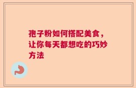 孢子粉如何搭配美食，让你每天都想吃的巧妙方法