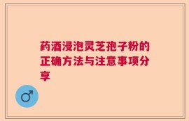 药酒浸泡灵芝孢子粉的正确方法与注意事项分享