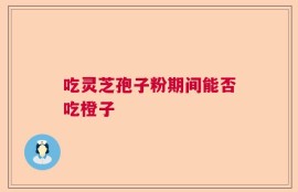 吃灵芝孢子粉期间能否吃橙子