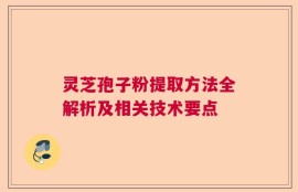 灵芝孢子粉提取方法全解析及相关技术要点