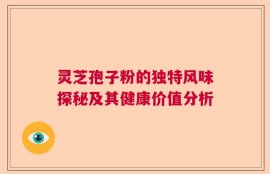 灵芝孢子粉的独特风味探秘及其健康价值分析