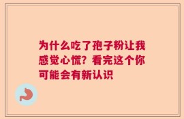 为什么吃了孢子粉让我感觉心慌？看完这个你可能会有新认识