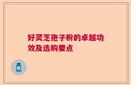 好灵芝孢子粉的卓越功效及选购要点