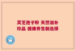 灵芝孢子粉 天然滋补珍品 健康养生新选择
