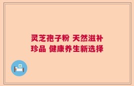 灵芝孢子粉 天然滋补珍品 健康养生新选择