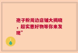 孢子粉周边店铺大揭晓，超实惠好物等你来发现”