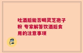 吐酒后能否喝灵芝孢子粉 专家解答饮酒后食用的注意事项