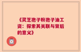 《灵芝孢子粉孢子油工资：探索其关联与背后的意义》