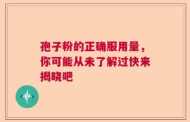 孢子粉的正确服用量，你可能从未了解过快来揭晓吧