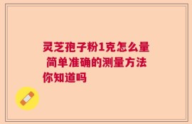 灵芝孢子粉1克怎么量 简单准确的测量方法你知道吗