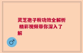灵芝孢子粉功效全解析 精彩视频带你深入了解