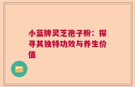 小蓝牌灵芝孢子粉：探寻其独特功效与养生价值
